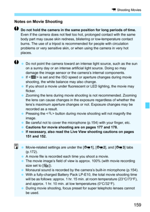 Page 159159
k Shooting Movies
Notes on Movie Shooting
Do not hold the camera in the same position for long periods of time. 
Even if the camera does not feel too hot, prolonged contact with the same 
body part may cause skin redness, blistering or low-temperature contact 
burns. The use of a tripod is recommended for people with circulation 
problems or very sensitive skin, or when using the camera in very hot 
places.
 Do not point the camera toward an intense light source, such as the sun 
on a sunny day or an...