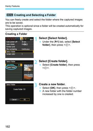 Page 182Handy Features
182
You can freely create and select the folder where the captured images 
are to be saved.
This operation is optional since a folder will be created automatically for 
saving captured images.
Creating a Folder
1Select [Select folder].
 Under the [51] tab, select [Select 
folder], then press .
2Select [Create folder].
 Select [Create folder], then press 
.
3Create a new folder.
 Select [OK], then press .
XA new folder with the folder number 
increased by one is created.
3 Creating and...