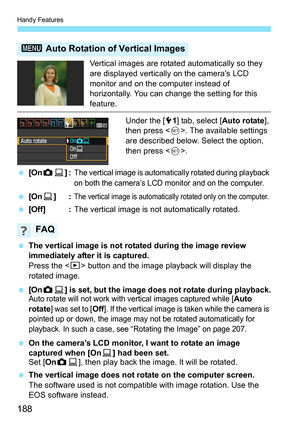 Page 188Handy Features
188
Vertical images are rotated automatically so they 
are displayed vertically on the camera’s LCD 
monitor and on the computer instead of 
horizontally. You can change the setting for this 
feature.
Under the [51] tab, select [Auto rotate], 
then press . The available settings 
are described below. Select the option, 
then press .
 [OnzD]:
The vertical image is automatically rotated during playback 
on both the camera’s LCD monitor and on the computer.
 [OnD]:The vertical image is...