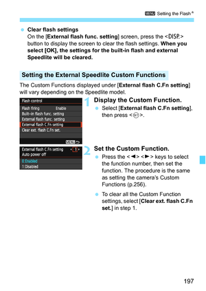 Page 197197
3 Setting the FlashN
 Clear flash settings
On the [External flash func. setting] screen, press the  
button to display the screen to clear the flash settings. When you 
select [OK], the settings for the built-in flash and external 
Speedlite will be cleared.
The Custom Functions displayed under [External flash C.Fn setting] 
will vary depending on the Speedlite model.
1Display the Custom Function.
 Select [External flash C.Fn setting], 
then press .
2Set the Custom Function.
 Press the   keys to...