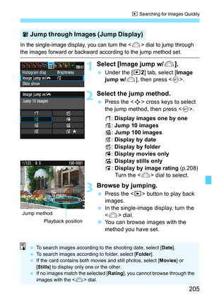 Page 205205
x Searching for Images Quickly
In the single-image display, you can turn the  dial to jump through 
the images forward or backward according to the jump method set.
1Select [Image jump w/6].
 Under the [x2] tab, select [Image 
jump w/6], then press .
2Select the jump method.
 Press the  cross keys to select 
the jump method, then press .
d: Display images one by one
e: Jump 10 images
f: Jump 100 images
g: Display by date
h: Display by folder
i: Display movies only
j: Display stills only
k: Display by...