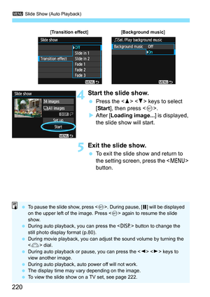 Page 2203 Slide Show (Auto Playback)
220
4Start the slide show.
 Press the   keys to select 
[Start], then press .
XAfter [Loading image...] is displayed, 
the slide show will start.
5Exit the slide show.
 To exit the slide show and return to 
the setting screen, press the  
button.
[Transition effect][Background music]
 To pause the slide show, press . During pause, [G] will be displayed 
on the upper left of the image. Press  again to resume the slide 
show.
 During auto playback, you can press the  button to...