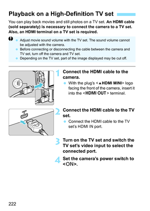 Page 222222
You can play back movies and still photos on a TV set. An HDMI cable 
(sold separately) is necessary to connect the camera to a TV set. 
Also, an HDMI terminal on a TV set is required.
1Connect the HDMI cable to the 
camera.
 With the plug’s  logo 
facing the front of the camera, insert it 
into the  terminal.
2Connect the HDMI cable to the TV 
set.
 Connect the HDMI cable to the TV 
set’s HDMI IN port.
3Turn on the TV set and switch the 
TV set’s video input to select the 
connected port.
4Set the...