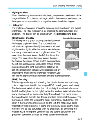 Page 231231
B Shooting Information Display
 Highlight Alert
When the shooting information is displayed, any overexposed areas of the 
image will blink. To obtain more image detail in the overexposed areas, set 
the exposure compensation to a negative amount and shoot again.
 Histogram
The brightness histogram shows the exposure level distribution and overall 
brightness. The RGB histogram is for checking the color saturation and 
gradation. The display can be switched with [
x2: Histogram disp].
[Brightness]...