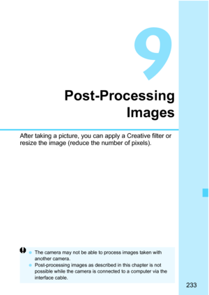 Page 233233
9
Post-Processing
Images
After taking a picture, you can apply a Creative filter or 
resize the image (reduce the number of pixels).
 The camera may not be able to process images taken with 
another camera.
 Post-processing images as described in this chapter is not 
possible while the camera is connected to a computer via the 
interface cable. 