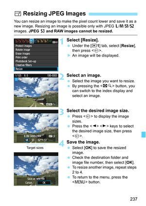 Page 237237
You can resize an image to make the pixel count lower and save it as a 
new image. Resizing an image is possible only with JPEG 3/4/a/b 
images. JPEG c and RAW images cannot be resized.
1Select [Resize].
 Under the [x1] tab, select [Resize], 
then press .
XAn image will be displayed.
2Select an image.
 Select the image you want to resize.
 By pressing the  button, you 
can switch to the index display and 
select an image.
3Select the desired image size.
 Press  to display the image 
sizes.
 Press the...