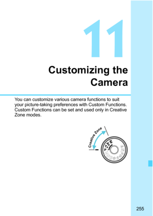 Page 255255
11
Customizing the
Camera
You can customize various camera functions to suit 
your picture-taking preferences with Custom Functions. 
Custom Functions can be set and used only in Creative 
Zone modes.
 Creative Zone 