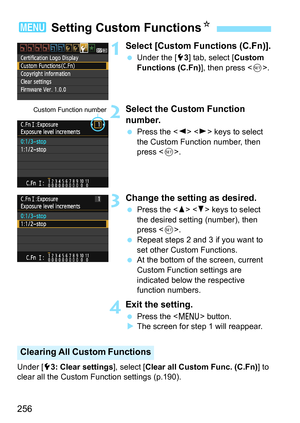 Page 256256
1Select [Custom Functions (C.Fn)].
 Under the [53] tab, select [Custom 
Functions (C.Fn)], then press .
2Select the Custom Function 
number.
 Press the   keys to select 
the Custom Function number, then 
press .
3Change the setting as desired.
 Press the   keys to select 
the desired setting (number), then 
press .
 Repeat steps 2 and 3 if you want to 
set other Custom Functions.
 At the bottom of the screen, current 
Custom Function settings are 
indicated below the respective 
function numbers....