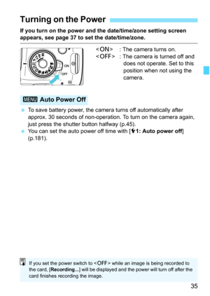 Page 3535
If you turn on the power and the date/time/zone setting screen appears, see page 37 to set the date/time/zone.
 : The camera turns on.
 : The camera is turned off and 
does not operate. Set to this 
position when not using the 
camera.
 To save battery power, the camera turns off automatically after 
approx. 30 seconds of non-operation. To turn on the camera again, 
just press the shutter button halfway (p.45).
 You can set the auto power off time with [51: Auto power off] 
(p.181).
Turning on the...