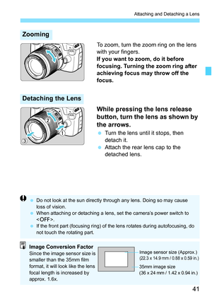 Page 4141
Attaching and Detaching a Lens
To zoom, turn the zoom ring on the lens 
with your fingers.
If you want to zoom, do it before 
focusing. Turning the zoom ring after 
achieving focus may throw off the 
focus.
While pressing the lens release 
button, turn the lens as shown by 
the arrows.
 Turn the lens until it stops, then 
detach it.
 Attach the rear lens cap to the 
detached lens.
Zooming
Detaching the Lens
 Do not look at the sun directly through any lens. Doing so may cause 
loss of vision.
 When...