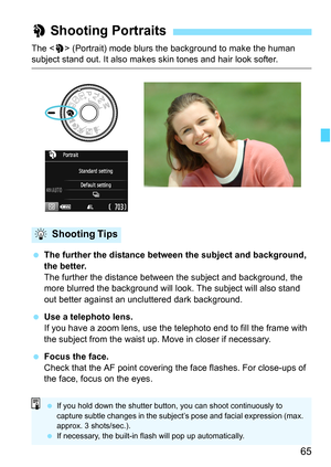 Page 6565
The  (Portrait) mode blurs the background to make the human subject stand out. It also makes skin tones and hair look softer.
 The further the distance between the subject and background, 
the better.
The further the distance between the subject and background, the 
more blurred the background will look. The subject will also stand 
out better against an uncluttered dark background.
 Use a telephoto lens.
If you have a zoom lens, use the telephoto end to fill the frame with 
the subject from the waist...