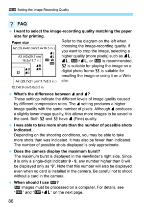 Page 863 Setting the Image-Recording Quality
86
 I want to select the image-recording quality matching the paper 
size for printing.
Refer to the diagram on the left when 
choosing the image-recording quality. If 
you want to crop the image, selecting a 
higher quality (more pixels) such as 73, 
83, 1+73, or 1 is recommended.
b is suitable for playing the image on a 
digital photo frame.c is suitable for 
emailing the image or using it on a Web 
site.
 What’s the difference between 
7 and 8?
These settings...