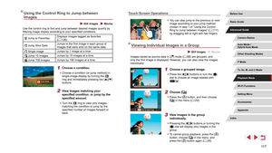 Page 11711 7
Touch-Screen Operations
 zYou can also jump to the previous or next 
image according to your jump method 
chosen in step 1 of “Using the Control 
Ring to Jump between Images” ( =
 117) 
by dragging left or right with two fingers.
Viewing Individual Images in a Group
 Still Images  Movies
Images saved as source data in [] mode ( = 68) are grouped, and 
only the first image is displayed. However, you can also view the images 
individually.
1 Choose a grouped image.
 z Press the [][] buttons or turn...