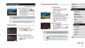 Page 121121
Choosing Images Individually
1 Choose [Select].
 zFollowing the procedure in “Using the 
Menu” ( = 121), choose [Select] and 
press the [] button.
2 Choose an image.
 z Press the [][] buttons or turn the [] 
dial to choose an image, and then press 
the [
] button. [] is displayed.
 z To cancel selection, press the [] button 
again. [] is no longer displayed.
 z Repeat this process to specify other 
images.
3 Protect the image.
 zPress the [] button. A confirmation 
message is displayed.
 z Press the...