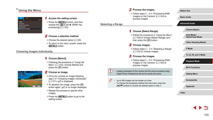 Page 133133
3 Process the images.
 zFollow steps 2 – 5 in “Processing RAW 
Images on the Camera” ( = 132) to 
process images.
Selecting a Range
1 Choose [Select Range].
 z Follow the procedure in “Using the Menu” 
(= 129) to choose [Select Range], and 
then press the [] button.
2 Choose images.
 z Follow steps 2 – 3 in “Selecting a Range” 
(= 122) to choose images.
3 Process the images.
 z
Follow steps 2 – 5 in “Processing RAW 
Images on the Camera” ( = 132) to 
process images.
 ● Images processed on the camera...