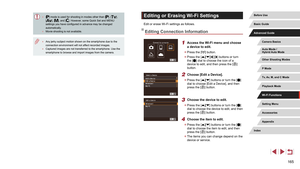 Page 165165
Editing or Erasing Wi-Fi Settings
Edit or erase Wi-Fi settings as follows.
Editing Connection Information
1 Access the Wi-Fi menu and choose 
a device to edit.
 zPress the [] button.
 zPress the [][][][] buttons or turn 
the [] dial to choose the icon of a 
device to edit, and then press the [] 
button.
2 Choose [Edit a Device].
 z Press the [][] buttons or turn the [] 
dial to choose [Edit a Device], and then 
press the [
] button.
3 Choose the device to edit.
 z Press the [][] buttons or turn the...
