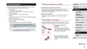 Page 182182
Computer Connections via a Cable
Checking Your Computer Environment
For detailed system requirements and compatibility information on 
computers for using the software, including support for new operating 
systems, visit the Canon website.
Installing the Software
For software installation instructions, see “Installing the Software”\
 
(= 147).
Saving Images to a Computer
Using a USB cable (sold separately; camera end: Micro-B), you can 
connect the camera to the computer and save images to the...