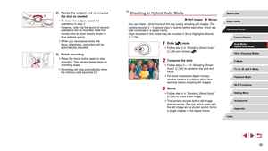 Page 3636
Shooting in Hybrid Auto Mode
 Still Images  Movies
You can make a short movie of the day just by shooting still images. The 
camera records 2 – 4-second clips of scenes before each shot, which a\
re 
later combined in a digest movie.
Clips recorded in this mode may be included in Story Highlights albums 
(=
 136).
1 Enter [] mode.
 z
Follow step 2 in “Shooting (Smart Auto)” 
(= 34) and choose [].
2 Compose the shot.
 z
Follow steps 3 – 4 in “Shooting (Smart 
Auto)” ( = 34) to compose the shot and...