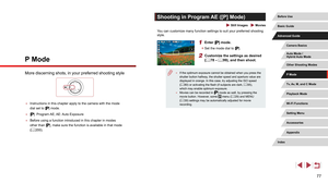Page 7777
Shooting in Program AE ([P] Mode)
 Still Images  Movies
You can customize many function settings to suit your preferred shooting \
style.
1 Enter [] mode.
 zSet the mode dial to [].
2 Customize the settings as desired 
(= 78 – = 99), and then shoot.
 ● If the optimum exposure cannot be obtained when you press the 
shutter button halfway, the shutter speed and aperture value are 
displayed in orange. In this case, try adjusting the ISO speed 
(=
 80) or activating the flash (if subjects are dark,  =...