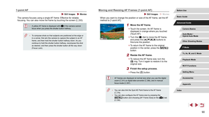 Page 9090
Moving and Resizing AF Frames (1-point AF)
 Still Images  Movies
When you want to change the position or size of the AF frame, set the AF 
method to [1-point AF].
1 Move the AF frame.
 zTouch the screen. An AF frame is 
displayed in orange where you touched 
(Touch AF).
 zTurn the [] dial to move the AF frame, 
and press the [][][][] buttons to 
fine-tune the position.
 z To return the AF frame to the original 
position in the center, press the [] 
button.
2 Resize the AF frame.
 z To reduce the AF...