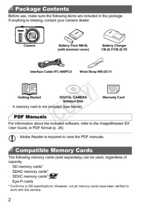 Page 22
Before use, make sure the following items are included in the package.
If anything is missing, contact your camera dealer.
•A memory card is not included (see below).
For information about the included software, refer to the  ImageBrowser EX 
User Guide , in PDF format (p. 26).
The following memory cards (sold separately) can be used, regardless of 
capacity.
•SD memory cards
*
•SDHC memory cards*
•SDXC memory cards*
•Eye-Fi cards* Conforms to SD specifications. However, not all memory cards have been...
