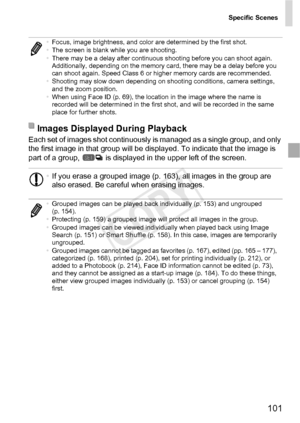 Page 101Specific Scenes
101
Each set of images shot continuously is managed as a single group, and only 
the first image in that group will be displayed. To indicate that the image is 
part of a group,   is displayed in the upper left of the screen.
•Focus, image brightness, and color are determined by the first shot.
• The screen is blank while you are shooting.
• There may be a delay after continuous shooting before you can shoot again. 
Additionally, depending on the memory card, there may be a delay before...