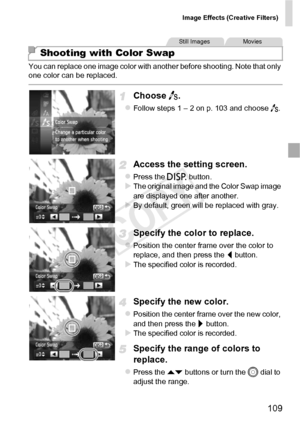 Page 109Image Effects (Creative Filters)
109
You can replace one image color with another before shooting. Note that only 
one color can be replaced.
Choose Y.
zFollow steps 1 – 2 on p. 103 and choose  Y.
Access the setting screen.
zPress the l  button.XThe original image and the Color Swap image 
are displayed one after another.
XBy default, green will be replaced with gray.
Specify the color to replace.
zPosition the center frame over the color to 
replace, and then press the  q button.
XThe specified color is...