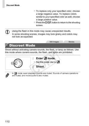 Page 110Discreet Mode
110
zTo replace only your specified color, choose 
a large negative value. To replace colors 
similar to your specified color as well, choose 
a large positive value.
zPress the l button to return to the shooting 
screen.
Shoot without activating camera sounds, the flash, or lamp as follows. Use 
this mode where camera sounds, the flash, and lights are prohibited.
Enter  mode.
zSet the mode dial to  .
Shoot.
• Using the flash in this mode may cause unexpected results.
• In some shooting...