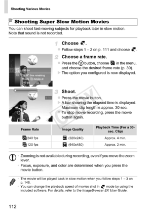 Page 112Shooting Various Movies
112
You can shoot fast-moving subjects for playback later in slow motion.  
Note that sound is not recorded.
Choose .
zFollow steps 1 – 2 on p. 111 and choose  .
Choose a frame rate.
zPress the m button, choose   in the menu, 
and choose the desired frame rate (p. 39).
XThe option you configured is now displayed.
Shoot.
zPress the movie button.XA bar showing the elapsed time is displayed. 
Maximum clip length is approx. 30 sec.
zTo stop movie recording, press the movie 
button...