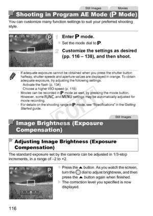 Page 116116
You can customize many function settings to suit your preferred shooting 
style.
Enter G mode.
zSet the mode dial to  G.
Customize the settings as desired 
(pp. 116 – 138), and then shoot.
The standard exposure set by the camera can be adjusted in 1/3-stop 
increments, in a range of –2 to +2.
zPress the o  button. As you watch the screen, 
turn the 5  dial to adjust brightness, and then 
press the o  button again when finished.
XThe correction level you specified is now 
displayed.
Shooting in...