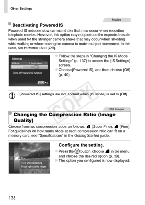 Page 138Other Settings
138
Powered IS reduces slow camera shake that may occur when recording 
telephoto movies. However, this option may not produce the expected results 
when used for the stronger camera shake that may occur when shooting 
while walking or when moving the camera to match subject movement. In this 
case, set Powered IS to [Off].
zFollow the steps in “Changing the IS Mode 
Settings” (p. 137) to access the [IS Settings] 
screen.
zChoose [Powered IS], and then choose [Off] 
(p. 40).
Choose from...