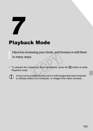 Page 145145
Playback Mode
• To prepare the camera for these operations, press the 1 button to enter
Playback mode.
Have fun reviewing your shots, and browse or edit them 
in many ways
• It may not be possible to play back or edit images that were renamed 
or already edited on a computer, or images from other cameras.
7
COPY  