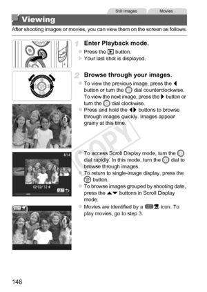 Page 146146
After shooting images or movies, you can view them on the screen as follows.
Enter Playback mode.
zPress the 1 button.XYour last shot is displayed.
Browse through your images.
zTo view the previous image, press the q  
button or turn the  5 dial counterclockwise. 
To view the next image, press the  r button or 
turn the 5  dial clockwise.
zPress and hold the  qr buttons to browse 
through images quickly. Images appear 
grainy at this time.
zTo access Scroll Display mode, turn the  5 
dial rapidly. In...