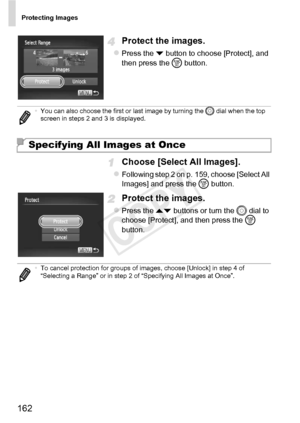 Page 162Protecting Images
162
Protect the images.
zPress the p button to choose [Protect], and 
then press the  m button.
Choose [Select All Images].
zFollowing step 2 on p. 159, choose [Select All 
Images] and press the  m button.
Protect the images.
zPress the op  buttons or turn the  5 dial to 
choose [Protect], and then press the  m 
button.
• You can also choose the first or last image by turning the  5 dial when the top 
screen in steps 2 and 3 is displayed.
Specifying All Images at Once
• To cancel...