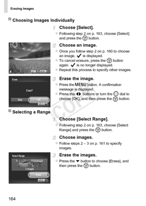 Page 164Erasing Images
164
Choose [Select].
zFollowing step 2 on p. 163, choose [Select] 
and press the m button.
Choose an image.
zOnce you follow step 2 on p. 160 to choose 
an image,   is displayed.
zTo cancel erasure, press the  m button 
again.   is no longer displayed.
zRepeat this process to specify other images.
Erase the image.
zPress the n button. A confirmation 
message is displayed.
zPress the qr  buttons or turn the  5
 dial to 
choose [OK], and then press the  m button.
Choose [Select Range]....