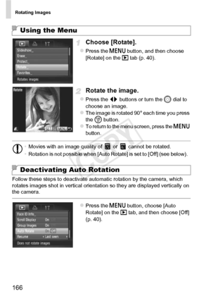 Page 166Rotating Images
166
Choose [Rotate].
zPress the n button, and then choose 
[Rotate] on the  1 tab (p. 40).
Rotate the image.
zPress the qr  buttons or turn the 5  dial to 
choose an image.
zThe image is rotated 90° each time you press 
the  m button.
zTo return to the menu screen, press the n 
button.
Follow these steps to deactivate automatic rotation by the camera, which 
rotates images shot in vertical orientation so they are displayed vertically on 
the camera.
zPress the n  button, choose [Auto...