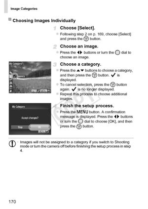 Page 170Image Categories
170
Choose [Select].
zFollowing step 2 on p. 169, choose [Select] 
and press the m button.
Choose an image.
zPress the qr  buttons or turn the 5  dial to 
choose an image.
Choose a category.
zPress the op  buttons to choose a category, 
and then press the  m button.   is 
displayed.
zTo cancel selection, press the  m button 
again.   is no longer displayed.
zRepeat this process to choose additional 
images.
Finish the setup process.
zPress the n  button. A confirmation 
message is...