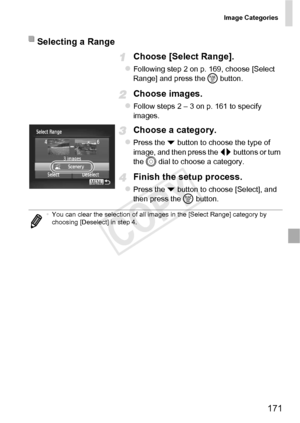 Page 171Image Categories
171
Choose [Select Range].
zFollowing step 2 on p. 169, choose [Select 
Range] and press the m button.
Choose images.
zFollow steps 2 – 3 on p. 161 to specify 
images.
Choose a category.
zPress the p  button to choose the type of 
image, and then press the  qr buttons or turn 
the  5 dial to choose a category.
Finish the setup process.
zPress the p  button to choose [Select], and 
then press the  m button.
Selecting a Range
•You can clear the selection of all images in the [Select Range]...