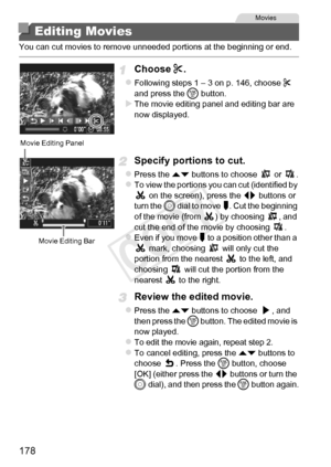 Page 178178
You can cut movies to remove unneeded portions at the beginning or end.
Choose *.
zFollowing steps 1 – 3 on p. 146, choose  * 
and press the  m button.
XThe movie editing panel and editing bar are 
now displayed.
Specify portions to cut.
zPress the op  buttons to choose   or  .zTo view the portions you can cut (identified by 
 on the screen), press the  qr buttons or 
turn the  5 dial to move  . Cut the beginning 
of the movie (from  ) by choosing  , and 
cut the end of the movie by choosing  .
zEven...