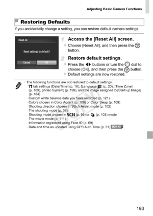 Page 193Adjusting Basic Camera Functions
193
If you accidentally change a setting, you can restore default camera settings.
Access the [Reset All] screen.
zChoose [Reset All], and then press the m 
button.
Restore default settings.
zPress the qr  buttons or turn the  5
 dial to 
choose [OK], and then press the  m button.
XDefault settings are now restored.
Restoring Defaults
•
The following functions are not restored to default settings.
-3  tab settings [Date/Time] (p. 18), [Language ] (p. 20), [Time Zone] 
(p....