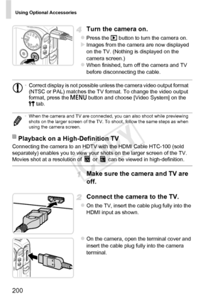 Page 200Using Optional Accessories
200
Turn the camera on.
zPress the 1 button to turn the camera on.XImages from the camera are now displayed 
on the TV. (Nothing is displayed on the 
camera screen.)
zWhen finished, turn off the camera and TV 
before disconnecting the cable.
Connecting the camera to an HDTV with the HDMI Cable HTC-100 (sold 
separately) enables you to view your shots on the larger screen of the TV. 
Movies shot at a resolution of   or   can be viewed in high-definition.
Make sure the camera and...