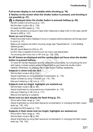 Page 221Troubleshooting
221
Full-screen display is not available while shooting (p. 78).
h flashes on the screen when the shutter button is pressed, and shooting is 
not possible (p. 57).
 is displayed when the shutter button is pressed halfway (p. 66).
•Set [IS mode] to [Continuous] (p. 137).
• Set the flash mode to  h (p. 134).
• Increase the ISO speed (p. 118).
• Mount the camera on a tripod or take other measures to keep it still. In this case, set [IS 
Mode] to [Off] (p. 137).
Shots are out of focus.•Press...