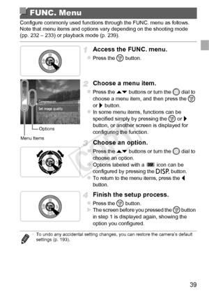 Page 3939
Configure commonly used functions through the FUNC. menu as follows.
Note that menu items and options vary depending on the shooting mode 
(pp. 232 – 233) or playback mode (p. 239).
Access the FUNC. menu.
zPress the m button.
Choose a menu item.
zPress the op  buttons or turn the  5 dial to 
choose a menu item, and then press the  m 
or  r button.
zIn some menu items, functions can be 
specified simply by pressing the  m or  r 
button, or another screen is displayed for 
configuring the function....