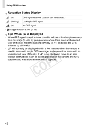 Page 46Using GPS Function
46
*  Logger function is [On] (p. 48).
•When GPS signal reception is not possible indoors or in other places away 
from coverage (p. 45), try going outside where there is an unobstructed 
view of the sky. Hold the camera correctly (p. 44) and point the GPS 
antenna up at the sky.
•  will normally be displayed within a few minutes when the camera is 
used in areas with ample GPS coverage, such as outdoor areas with an 
unobstructed view of the sky. If   is not displayed, move to an area...