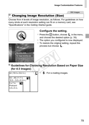 Page 79Image Customization Features
79
Choose from 4 levels of image resolution, as follows. For guidelines on how 
many shots at each resolution setting can fit on a memory card, see 
“Specifications” in the Getting Started guide.
Configure the setting.
zPress the m button, choose   in the menu, 
and choose the desired option (p. 39).
XThe option you configured is now displayed.zTo restore the original setting, repeat this 
process but choose  .
z: For e-mailing images.
Changing Image Resolution (Size)
Still...