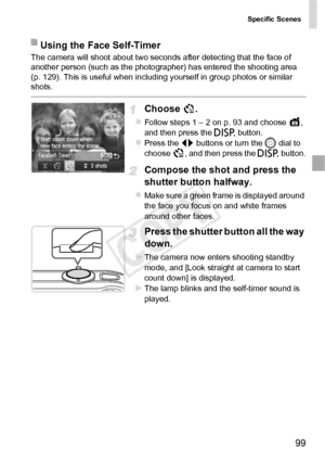 Page 99Specific Scenes
99
The camera will shoot about two seconds after detecting that the face of 
another person (such as the photographer) has entered the shooting area 
(p. 129). This is useful when including yourself in group photos or similar 
shots.
Choose .
zFollow steps 1 – 2 on p. 93 and choose  , 
and then press the l button.
zPress the qr  buttons or turn the 5  dial to 
choose  , and then press the  l button.
Compose the shot and press the 
shutter butto n halfway.
zMake sure a green frame is...