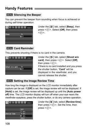 Page 108108
You can prevent the beeper from sounding when focus is achieved or 
during self-timer operation.
Under the [1] tab, select [Beep], then 
press . Select [Off], then press 
.
This prevents shooting if there is no card in the camera.
Under the [1] tab, select [Shoot w/o 
card], then press . Select [Off], 
then press .
If there is no card installed and you press 
the shutter button, “Card” will be 
displayed in the viewfinder, and you 
cannot release the shutter.
How long the image is displayed on the...