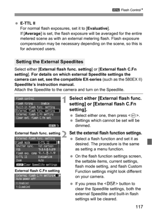 Page 117117
3 Flash ControlN
 E-TTL II
For normal flash exposures, set it to [Evaluative].
If [Average] is set, the flash exposure will be averaged for the entire 
metered scene as with an external metering flash. Flash exposure 
compensation may be necessary depending on the scene, so this is 
for advanced users.
Select either [External flash func. setting] or [External flash C.Fn 
setting]. For details on which external Speedlite settings the 
camera can set, see the compatible EX-series (such as the 580EX II)...