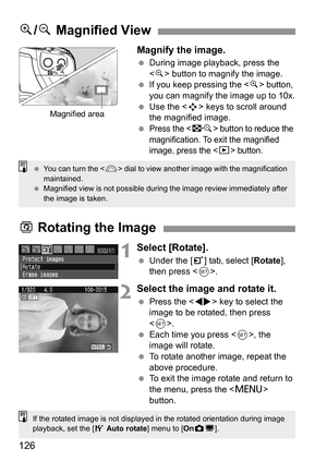 Page 126126Magnify the image.
 During image playback, press the 
 button to magnify the image.
 If you keep pressing the  button, 
you can magnify the image up to 10x.
 Use the  keys to scroll around 
the magnified image.
 
Press the  button to reduce the 
magnification. To exit the magnified 
image, press the <
x> button.
u/y Magnified View
Magnified area
 You can turn the  dial to view another image with the magnification 
maintained.
 Magnified view is not possible during the image review immediately after...