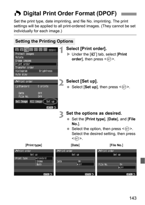 Page 143143
Set the print type, date imprinting, and file No. imprinting. The print 
settings will be applied to all print-ordered images. (They cannot be set 
individually for each image.)
1Select [Print order].
XUnder the [3] tab, select [Print 
order], then press .
2Select [Set up].
 Select [Set up], then press .
3Set the options as desired.
 Set the [Print type], [Date], and [File 
No.].
 Select the option, then press . 
Select the desired setting, then press 
.
W Digital Print Order Format (DPOF) 
Setting...